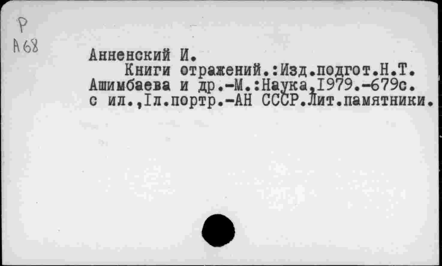 ﻿Анненский И.
Книги отражений.:Изд.подгот.Н.Т. Ашимбаева и др.-М.:Наука,1979.~679с. с ил.,1л.портр.-АН СССР.Лит.памятники.